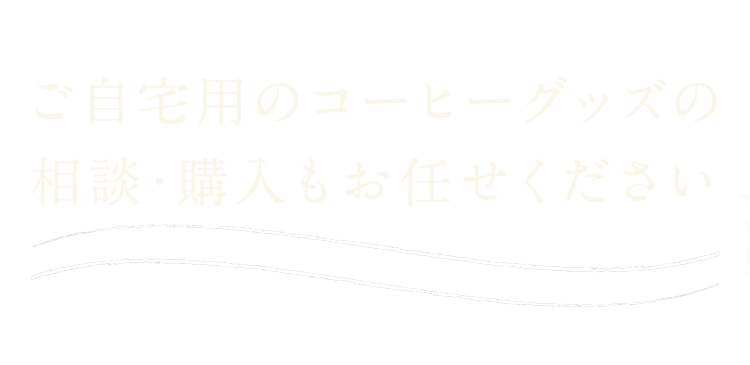 ご自宅用のコーヒーグッズの相談・購入もお任せください