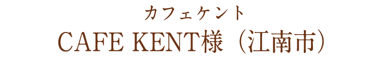 江南市  CAFE KENT(カフェ ケント)様